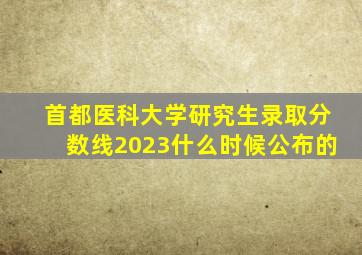 首都医科大学研究生录取分数线2023什么时候公布的