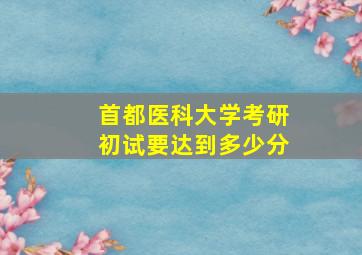 首都医科大学考研初试要达到多少分