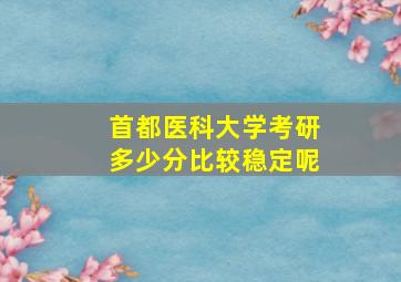 首都医科大学考研多少分比较稳定呢