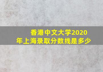 香港中文大学2020年上海录取分数线是多少