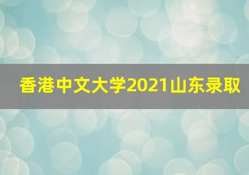 香港中文大学2021山东录取