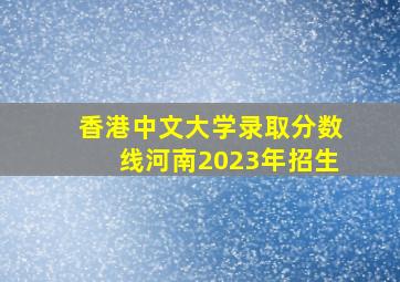 香港中文大学录取分数线河南2023年招生