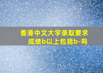 香港中文大学录取要求成绩b以上包括b-吗