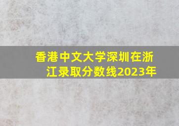 香港中文大学深圳在浙江录取分数线2023年