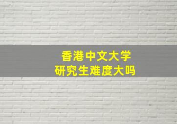 香港中文大学研究生难度大吗