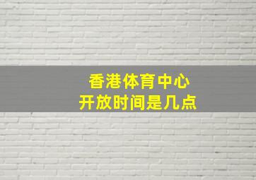 香港体育中心开放时间是几点