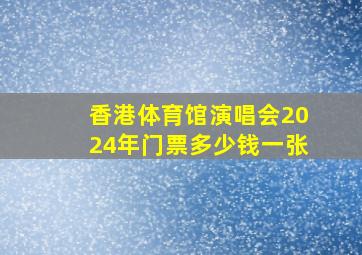 香港体育馆演唱会2024年门票多少钱一张