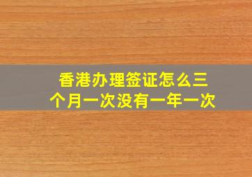 香港办理签证怎么三个月一次没有一年一次