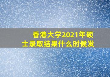 香港大学2021年硕士录取结果什么时候发