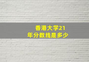 香港大学21年分数线是多少