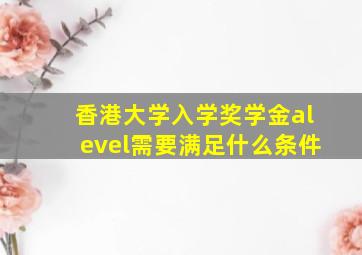 香港大学入学奖学金alevel需要满足什么条件