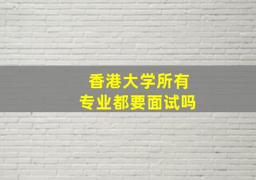 香港大学所有专业都要面试吗