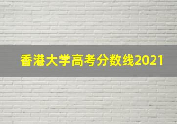 香港大学高考分数线2021