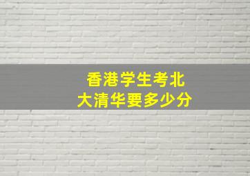 香港学生考北大清华要多少分