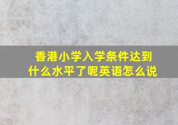 香港小学入学条件达到什么水平了呢英语怎么说