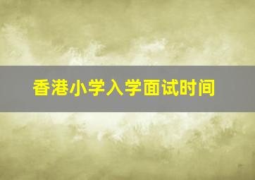 香港小学入学面试时间