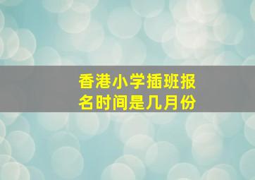 香港小学插班报名时间是几月份