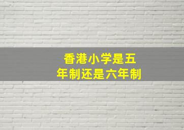 香港小学是五年制还是六年制