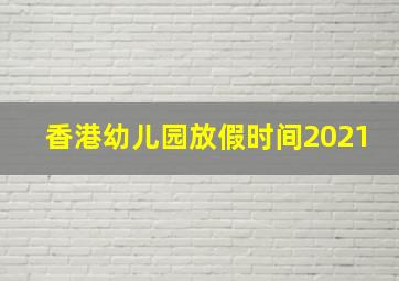 香港幼儿园放假时间2021