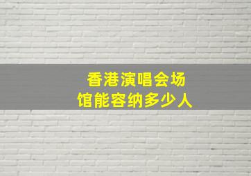 香港演唱会场馆能容纳多少人