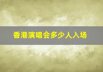 香港演唱会多少人入场