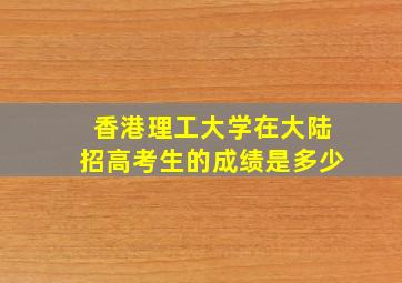 香港理工大学在大陆招高考生的成绩是多少