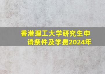 香港理工大学研究生申请条件及学费2024年