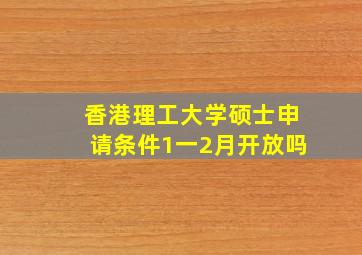 香港理工大学硕士申请条件1一2月开放吗