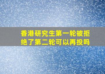 香港研究生第一轮被拒绝了第二轮可以再投吗