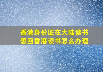 香港身份证在大陆读书想回香港读书怎么办理