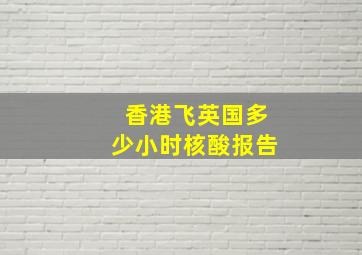 香港飞英国多少小时核酸报告