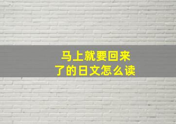 马上就要回来了的日文怎么读