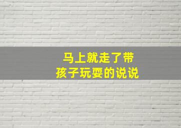 马上就走了带孩子玩耍的说说