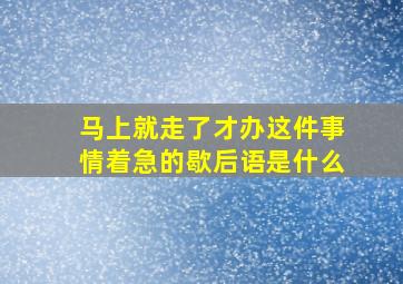 马上就走了才办这件事情着急的歇后语是什么