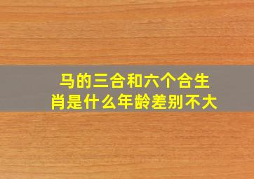 马的三合和六个合生肖是什么年龄差别不大