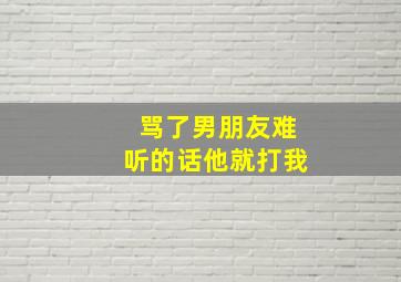 骂了男朋友难听的话他就打我