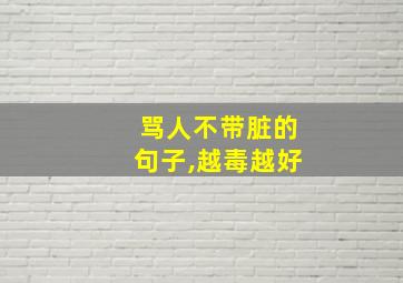 骂人不带脏的句子,越毒越好