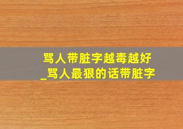 骂人带脏字越毒越好_骂人最狠的话带脏字