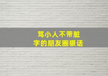 骂小人不带脏字的朋友圈狠话