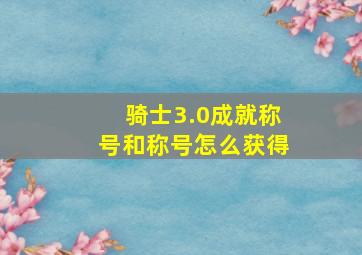 骑士3.0成就称号和称号怎么获得