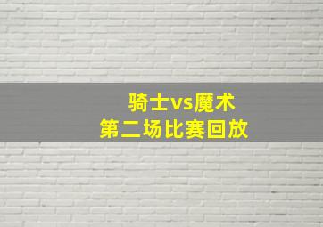 骑士vs魔术第二场比赛回放