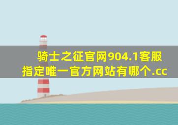 骑士之征官网904.1客服指定唯一官方网站有哪个.cc