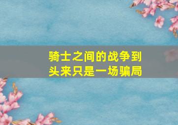 骑士之间的战争到头来只是一场骗局