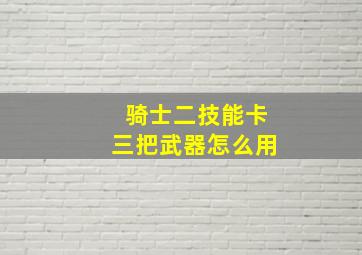 骑士二技能卡三把武器怎么用