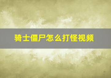 骑士僵尸怎么打怪视频