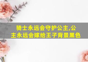 骑士永远会守护公主,公主永远会嫁给王子背景黑色