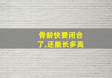 骨龄快要闭合了,还能长多高