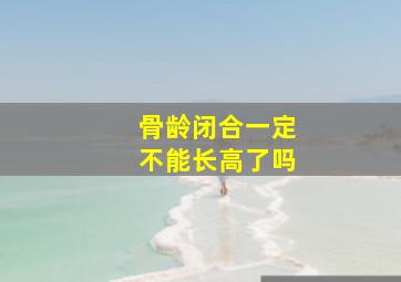 骨龄闭合一定不能长高了吗