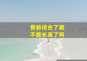 骨龄闭合了就不能长高了吗