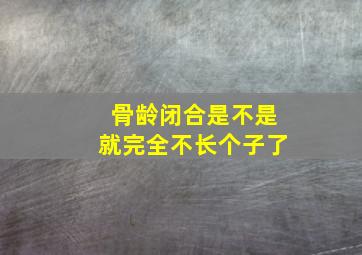 骨龄闭合是不是就完全不长个子了